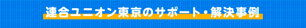 連合ユニオン東京のサポート・解決事例