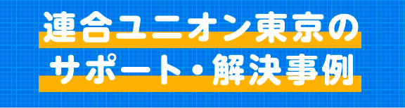 連合ユニオン東京のサポート・解決事例