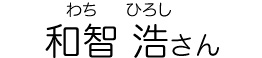 和智 浩（わち ひろし）さん